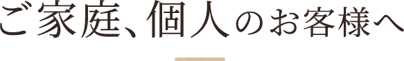 ご家庭、個人のお客様へ